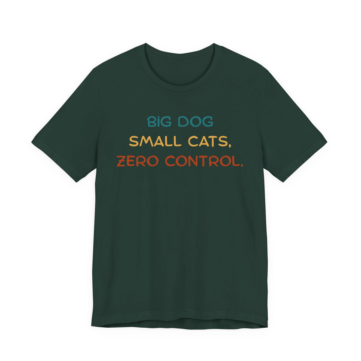 Dark green t-shirt with the text: 'BIG DOG SMALL CATS, ZERO CONTROL.'